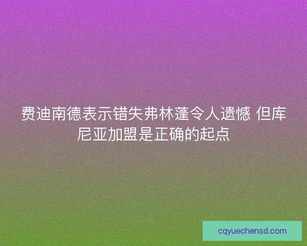 费迪南德表示错失弗林蓬令人遗憾 但库尼亚加盟是正确的起点