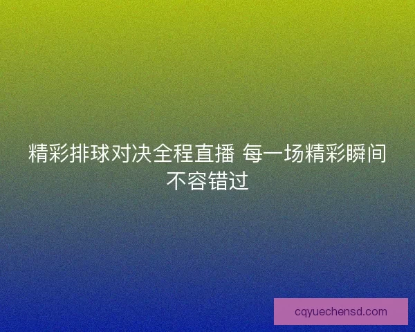 精彩排球对决全程直播 每一场精彩瞬间不容错过 精彩排球对决全程直播 每一场精彩瞬间不容错过