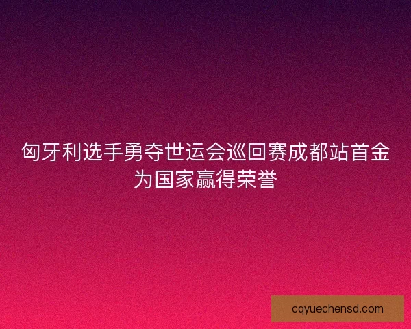 匈牙利选手勇夺世运会巡回赛成都站首金为国家赢得荣誉 匈牙利选手勇夺世运会巡回赛成都站首金为国家赢得荣誉