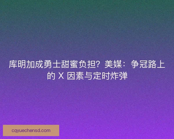 库明加成勇士甜蜜负担？美媒：争冠路上的 X 因素与定时炸弹