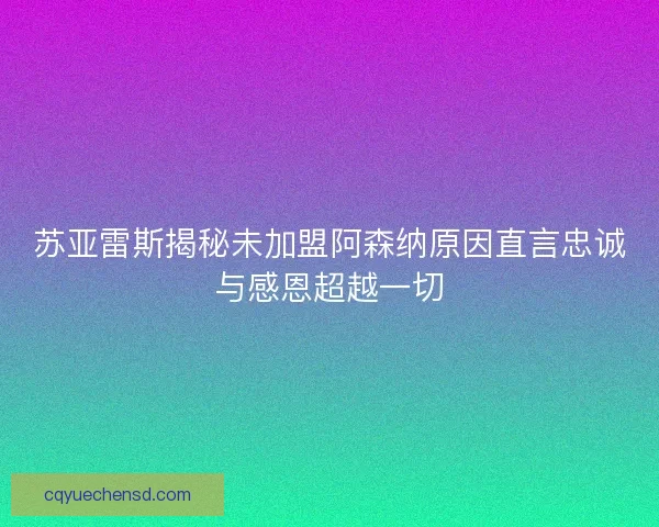 苏亚雷斯揭秘未加盟阿森纳原因直言忠诚与感恩超越一切 苏亚雷斯揭秘未加盟阿森纳原因直言忠诚与感恩超越一切
