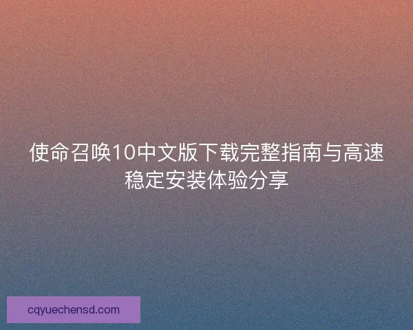 使命召唤10中文版下载完整指南与高速稳定安装体验分享 使命召唤10中文版下载完整指南与高速稳定安装体验分享