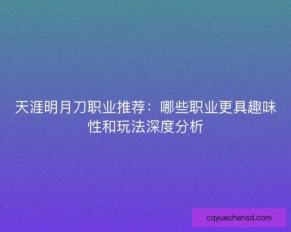 天涯明月刀职业推荐：哪些职业更具趣味性和玩法深度分析