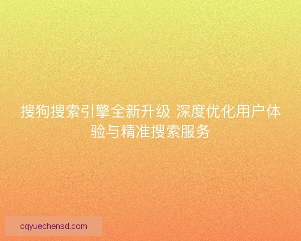 搜狗搜索引擎全新升级 深度优化用户体验与精准搜索服务