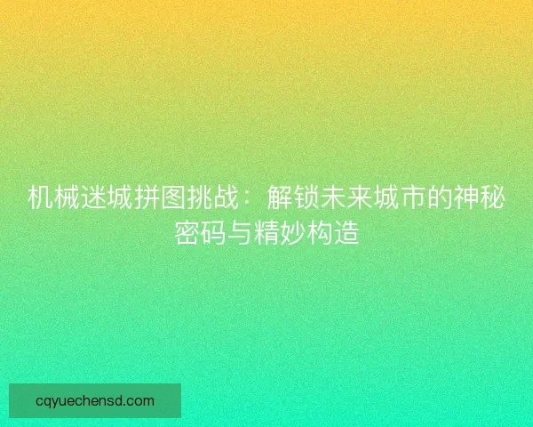 机械迷城拼图挑战：解锁未来城市的神秘密码与精妙构造