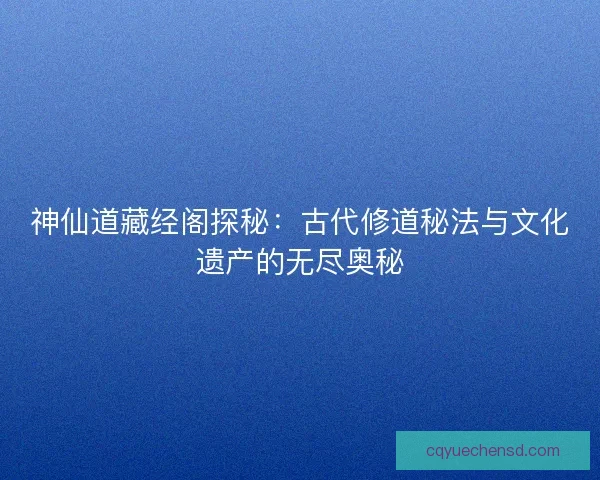 神仙道藏经阁探秘：古代修道秘法与文化遗产的无尽奥秘