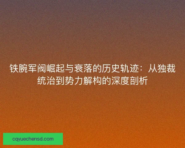 铁腕军阀崛起与衰落的历史轨迹：从独裁统治到势力解构的深度剖析