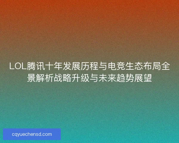 LOL腾讯十年发展历程与电竞生态布局全景解析战略升级与未来趋势展望