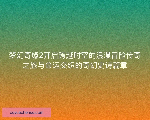 梦幻奇缘2开启跨越时空的浪漫冒险传奇之旅与命运交织的奇幻史诗篇章