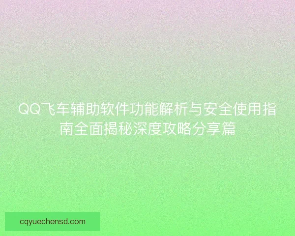 QQ飞车辅助软件功能解析与安全使用指南全面揭秘深度攻略分享篇