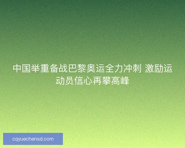 中国举重备战巴黎奥运全力冲刺 激励运动员信心再攀高峰 中国举重备战巴黎奥运全力冲刺 激励运动员信心再攀高峰