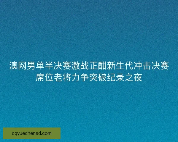 澳网男单半决赛激战正酣新生代冲击决赛席位老将力争突破纪录之夜 澳网男单半决赛激战正酣新生代冲击决赛席位老将力争突破纪录之夜