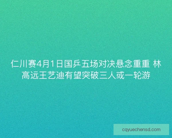 仁川赛4月1日国乒五场对决悬念重重 林高远王艺迪有望突破三人或一轮游 仁川赛4月1日国乒五场对决悬念重重 林高远王艺迪有望突破三人或一轮游