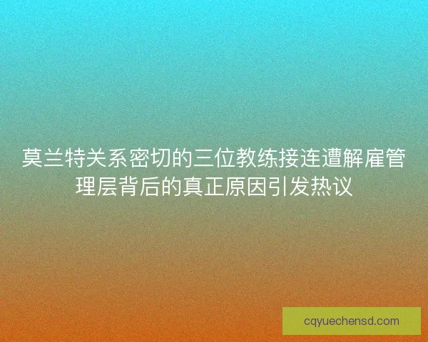 莫兰特关系密切的三位教练接连遭解雇管理层背后的真正原因引发热议 莫兰特关系密切的三位教练接连遭解雇管理层背后的真正原因引发热议