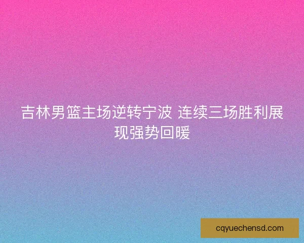 吉林男篮主场逆转宁波 连续三场胜利展现强势回暖