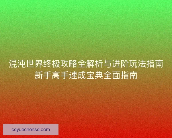 混沌世界终极攻略全解析与进阶玩法指南新手高手速成宝典全面指南
