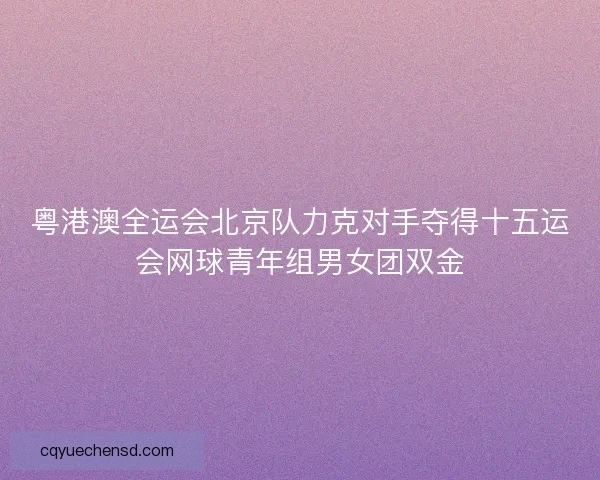 粤港澳全运会北京队力克对手夺得十五运会网球青年组男女团双金
