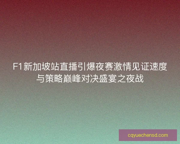 F1新加坡站直播引爆夜赛激情见证速度与策略巅峰对决盛宴之夜战