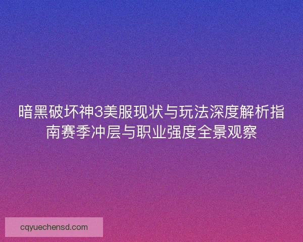 暗黑破坏神3美服现状与玩法深度解析指南赛季冲层与职业强度全景观察