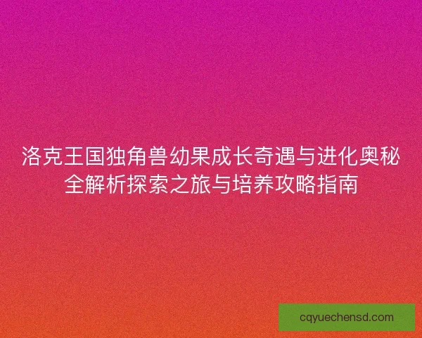 洛克王国独角兽幼果成长奇遇与进化奥秘全解析探索之旅与培养攻略指南 洛克王国独角兽幼果成长奇遇与进化奥秘全解析探索之旅与培养攻略指南