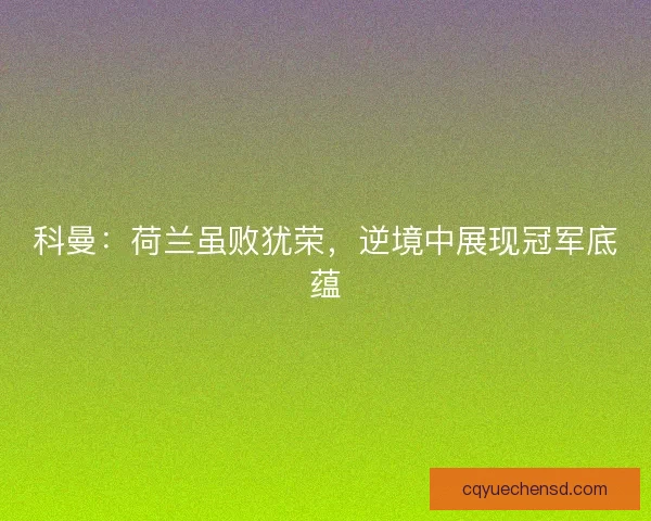 科曼：荷兰虽败犹荣，逆境中展现冠军底蕴
