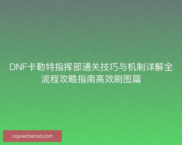 DNF卡勒特指挥部通关技巧与机制详解全流程攻略指南高效刷图篇 DNF卡勒特指挥部通关技巧与机制详解全流程攻略指南高效刷图篇