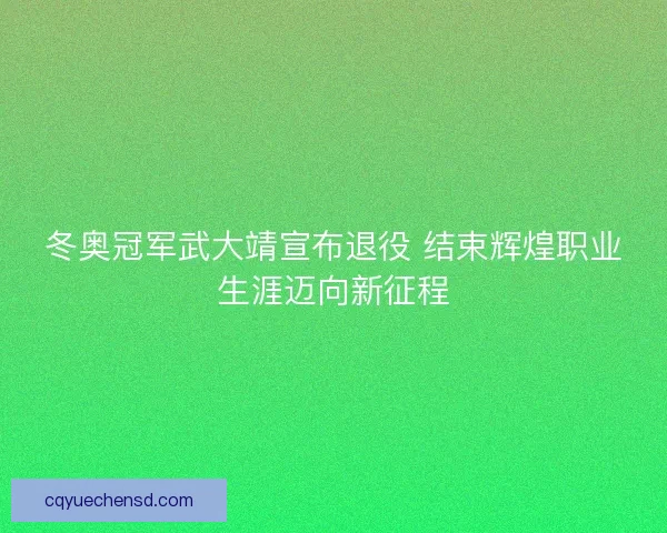 冬奥冠军武大靖宣布退役 结束辉煌职业生涯迈向新征程 冬奥冠军武大靖宣布退役 结束辉煌职业生涯迈向新征程