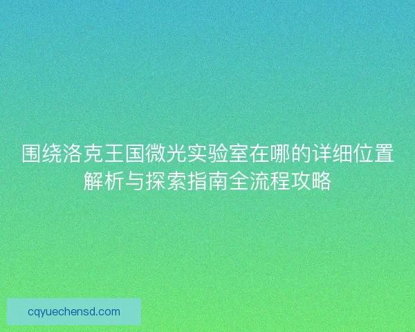围绕洛克王国微光实验室在哪的详细位置解析与探索指南全流程攻略 围绕洛克王国微光实验室在哪的详细位置解析与探索指南全流程攻略