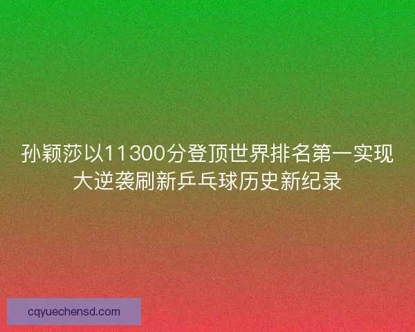 孙颖莎以11300分登顶世界排名第一实现大逆袭刷新乒乓球历史新纪录 孙颖莎以11300分登顶世界排名第一实现大逆袭刷新乒乓球历史新纪录