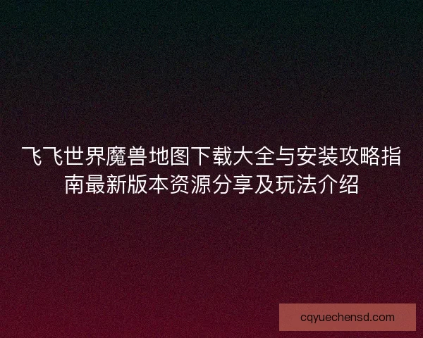 飞飞世界魔兽地图下载大全与安装攻略指南最新版本资源分享及玩法介绍 飞飞世界魔兽地图下载大全与安装攻略指南最新版本资源分享及玩法介绍