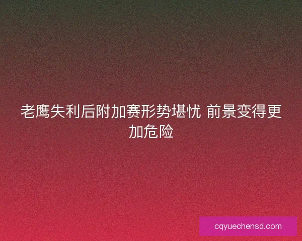 老鹰失利后附加赛形势堪忧 前景变得更加危险 老鹰失利后附加赛形势堪忧 前景变得更加危险