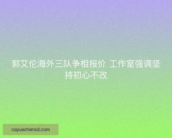 郭艾伦海外三队争相报价 工作室强调坚持初心不改