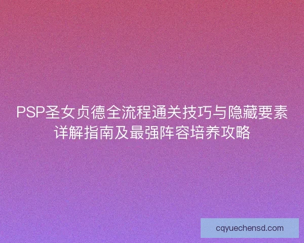 PSP圣女贞德全流程通关技巧与隐藏要素详解指南及最强阵容培养攻略