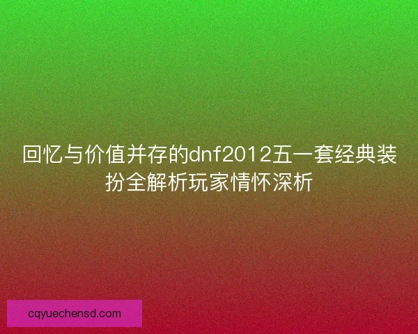 回忆与价值并存的dnf2012五一套经典装扮全解析玩家情怀深析 回忆与价值并存的dnf2012五一套经典装扮全解析玩家情怀深析