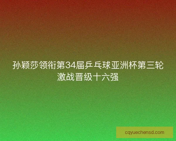 孙颖莎领衔第34届乒乓球亚洲杯第三轮激战晋级十六强