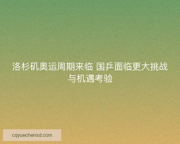 洛杉矶奥运周期来临 国乒面临更大挑战与机遇考验