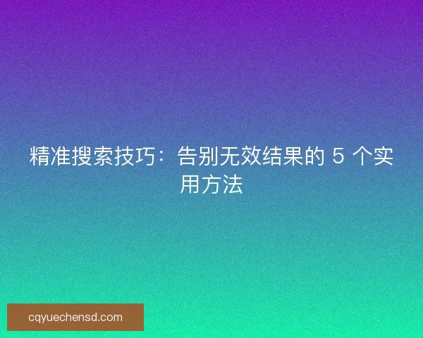 精准搜索技巧:告别无效结果的 5 个实用方法 精准搜索技巧:告别无效结果的 5 个实用方法