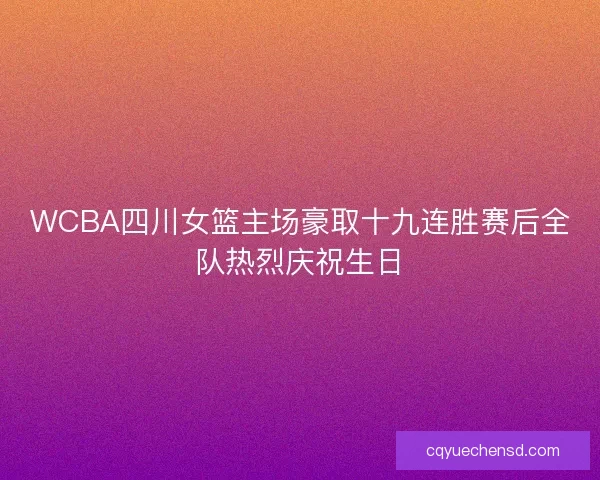 WCBA四川女篮主场豪取十九连胜赛后全队热烈庆祝生日
