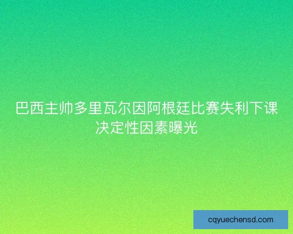 巴西主帅多里瓦尔因阿根廷比赛失利下课决定性因素曝光