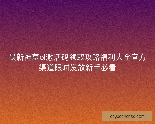 最新神墓ol激活码领取攻略福利大全官方渠道限时发放新手必看