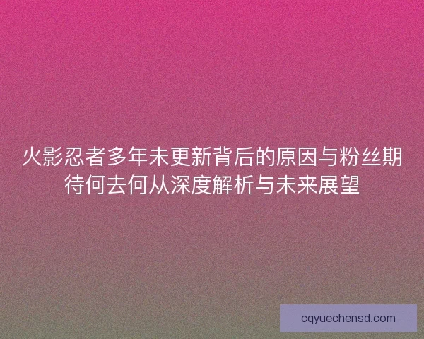 火影忍者多年未更新背后的原因与粉丝期待何去何从深度解析与未来展望 火影忍者多年未更新背后的原因与粉丝期待何去何从深度解析与未来展望