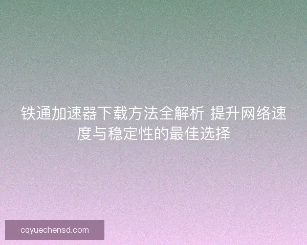 铁通加速器下载方法全解析 提升网络速度与稳定性的最佳选择