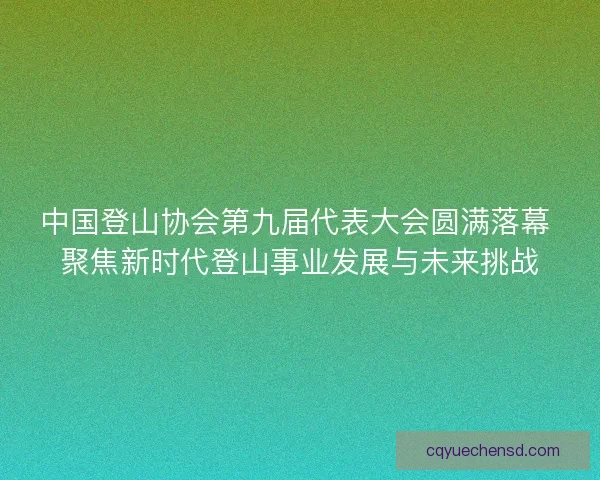 中国登山协会第九届代表大会圆满落幕 聚焦新时代登山事业发展与未来挑战 中国登山协会第九届代表大会圆满落幕 聚焦新时代登山事业发展与未来挑战