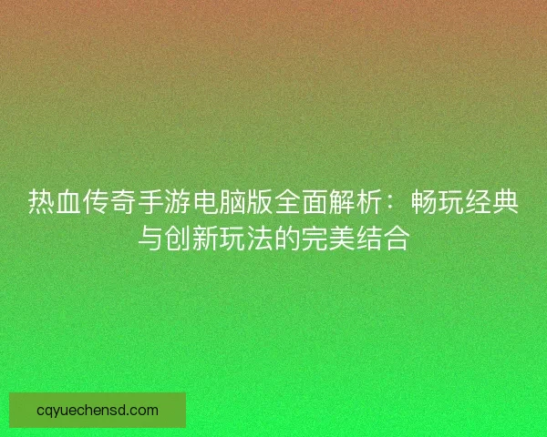 热血传奇手游电脑版全面解析:畅玩经典与创新玩法的完美结合 热血传奇手游电脑版全面解析:畅玩经典与创新玩法的完美结合