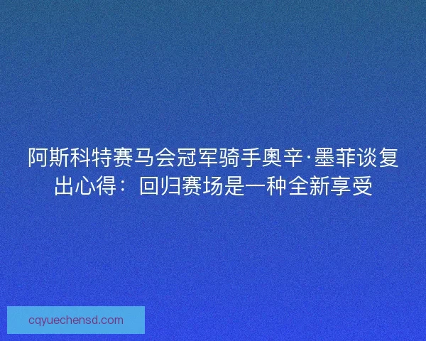 阿斯科特赛马会冠军骑手奧辛·墨菲谈复出心得:回归赛场是一种全新享受 阿斯科特赛马会冠军骑手奧辛·墨菲谈复出心得:回归赛场是一种全新享受