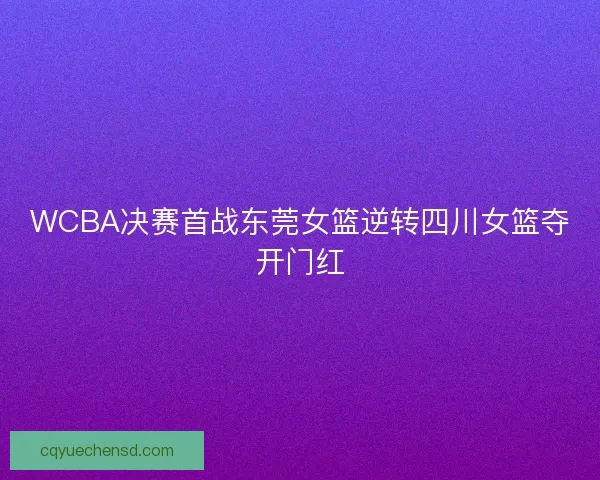 WCBA决赛首战东莞女篮逆转四川女篮夺开门红