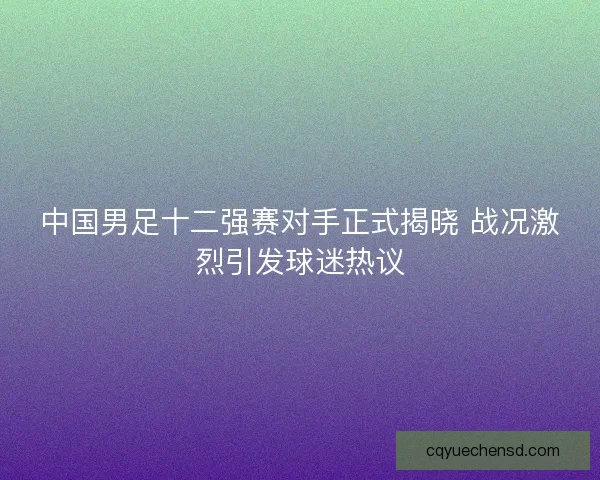 中国男足十二强赛对手正式揭晓 战况激烈引发球迷热议