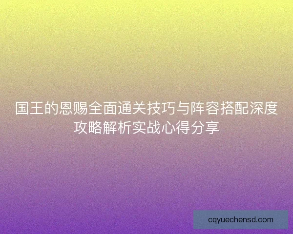 国王的恩赐全面通关技巧与阵容搭配深度攻略解析实战心得分享