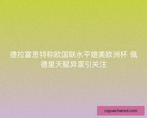 德拉富恩特称欧国联水平媲美欧洲杯 佩德里天赋异禀引关注 德拉富恩特称欧国联水平媲美欧洲杯 佩德里天赋异禀引关注